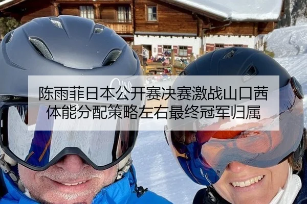 陈雨菲日本公开赛决赛激战山口茜 体能分配策略左右最终冠军归属